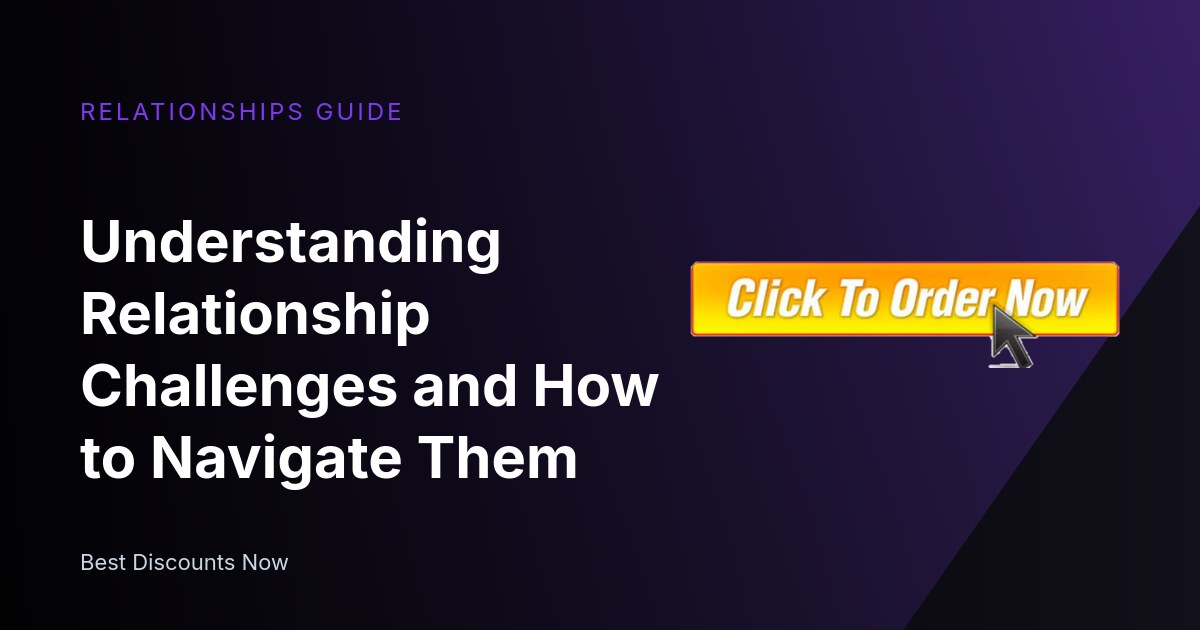 Understanding Relationship Challenges and How to Navigate Them